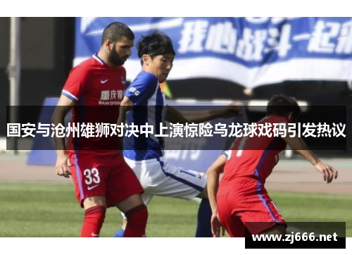 国安与沧州雄狮对决中上演惊险乌龙球戏码引发热议