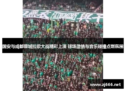 国安与成都蓉城拉歌大战精彩上演 球场激情与音乐碰撞点燃氛围