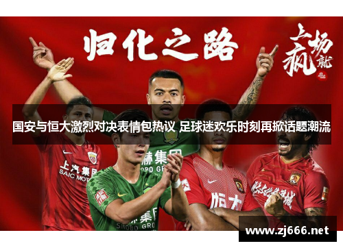 国安与恒大激烈对决表情包热议 足球迷欢乐时刻再掀话题潮流