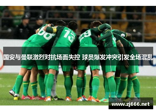 国安与曼联激烈对抗场面失控 球员爆发冲突引发全场混乱