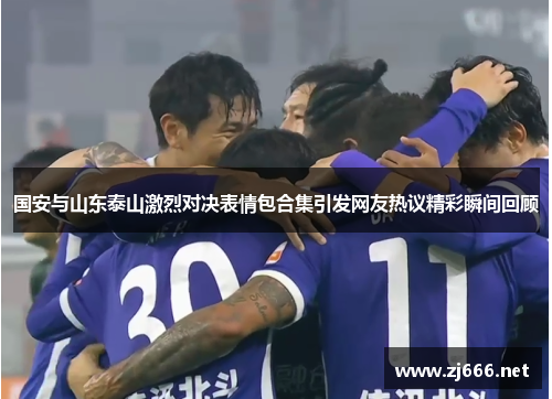 国安与山东泰山激烈对决表情包合集引发网友热议精彩瞬间回顾