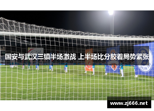 国安与武汉三镇半场激战 上半场比分胶着局势紧张