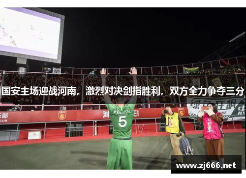 国安主场迎战河南，激烈对决剑指胜利，双方全力争夺三分