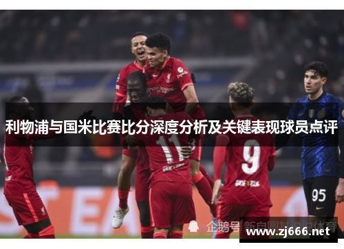 利物浦与国米比赛比分深度分析及关键表现球员点评