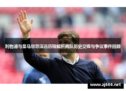 利物浦与皇马恩怨深远历程解析两队历史交锋与争议事件回顾