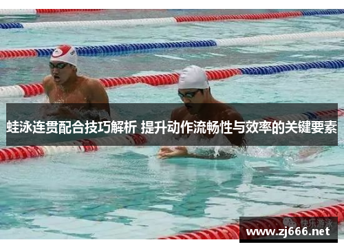 蛙泳连贯配合技巧解析 提升动作流畅性与效率的关键要素